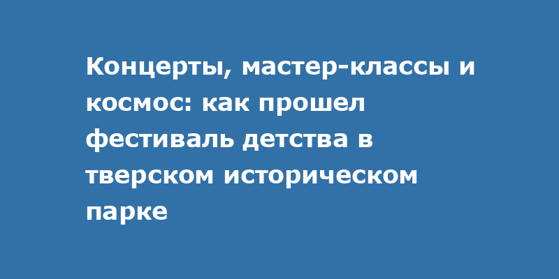 Концерты, мастер-классы и космос: как прошел фестиваль детства в тверском историческом парке