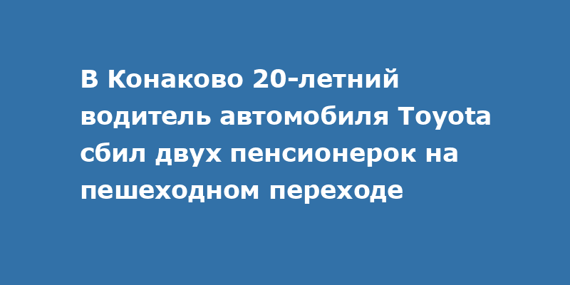 В Конаково 20-летний водитель автомобиля Toyota сбил двух пенсионерок на пешеходном переходе